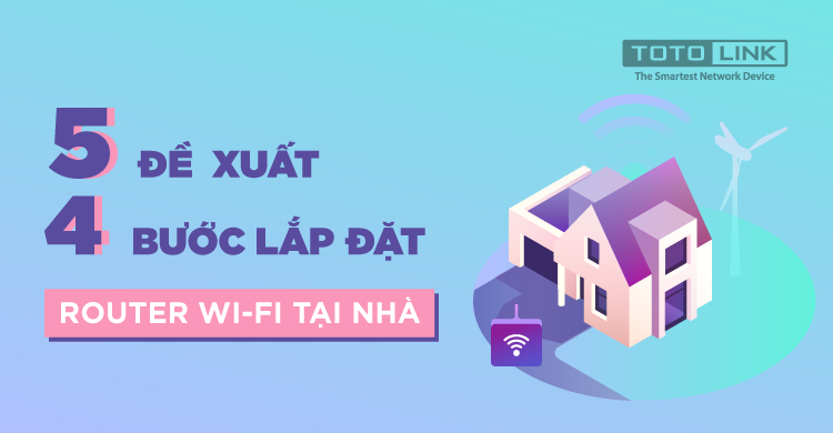 5 đề xuất và 4 bước lắp đặt Router Wifi tại nhà