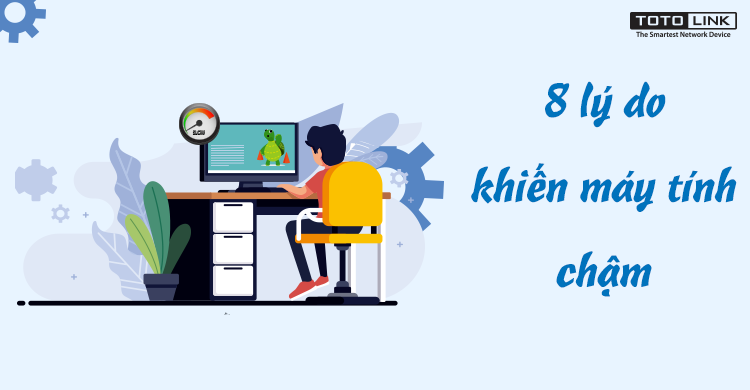 8 lý do khiến máy tính chạy chậm mà bạn có thể chưa biết