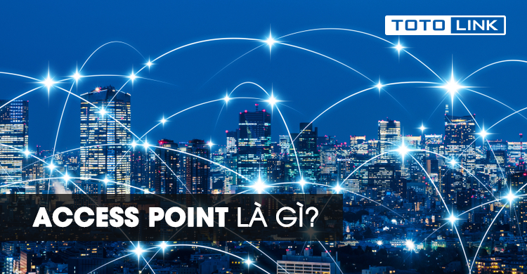 Access Point là gì? Tìm hiểu tổng quan về thiết bị Access Point