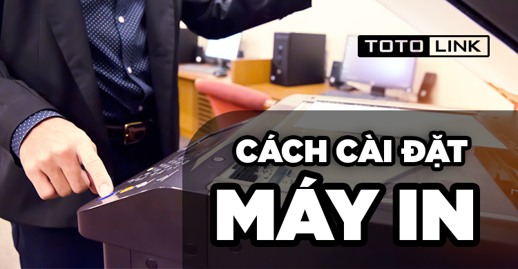 Cách cài đặt máy in chi tiết từng bước Cách cài đặt máy in chi tiết từng bước
