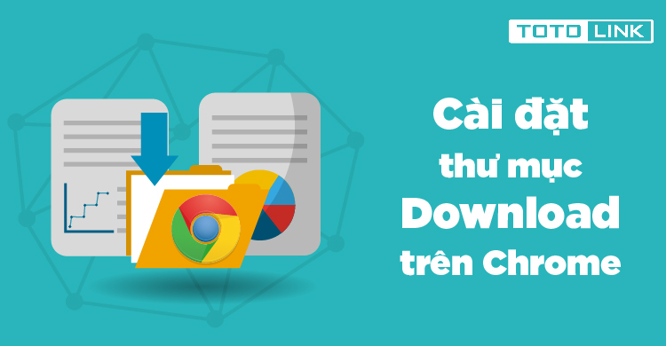 Cách cài đặt thư mục download cho Google Chrome