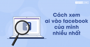 Cách kiểm tra xem ai vào facebook của mình nhiều nhất