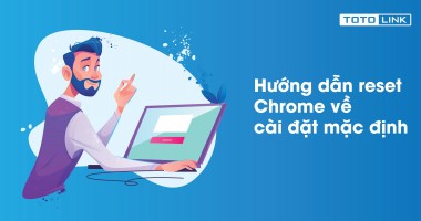 Cách reset Chrome về cài đặt mặc định mà bạn nên biết