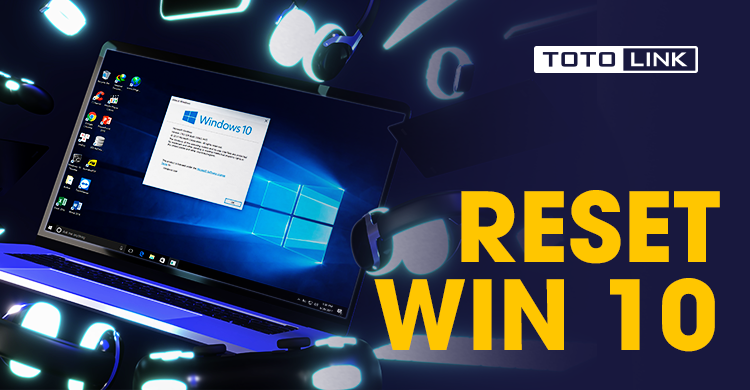 Cách reset win 10 nhanh chóng và hiệu quả nhất