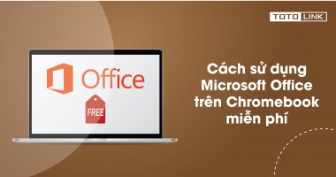 Cách sử dụng Microsoft Office trên Chromebook miễn phí bạn không nên bỏ qua