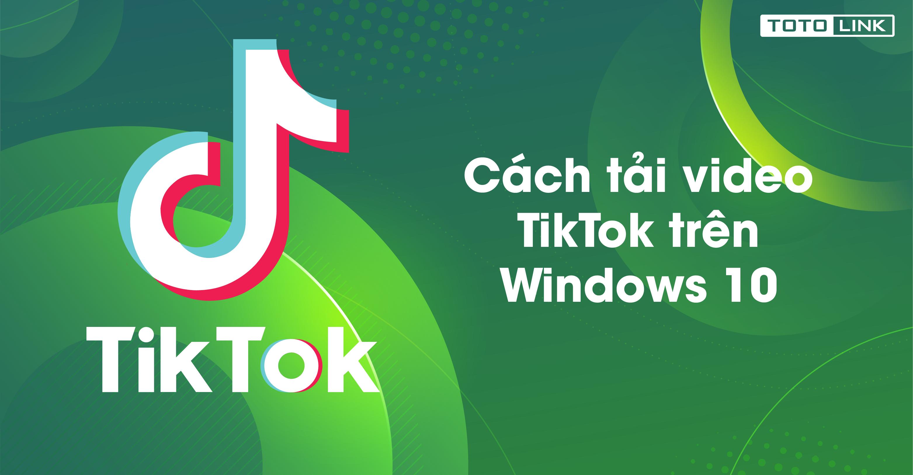 Cách tải video TikTok trên Windows 10 không lo bản quyền
