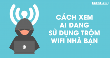 Cách xem ai đang sử dụng "trộm" wifi nhà bạn