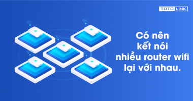 Có nên kết nối nhiều Router Wi-Fi lại với nhau? Cách kết nối nhiều Router Wi-Fi