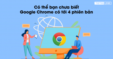 Có thể bạn chưa biết Google Chrome có tới 4 phiên bản