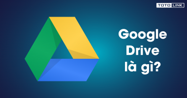 Google Drive là gì? Tính năng và cách sử dụng Google Drive hiệu quả