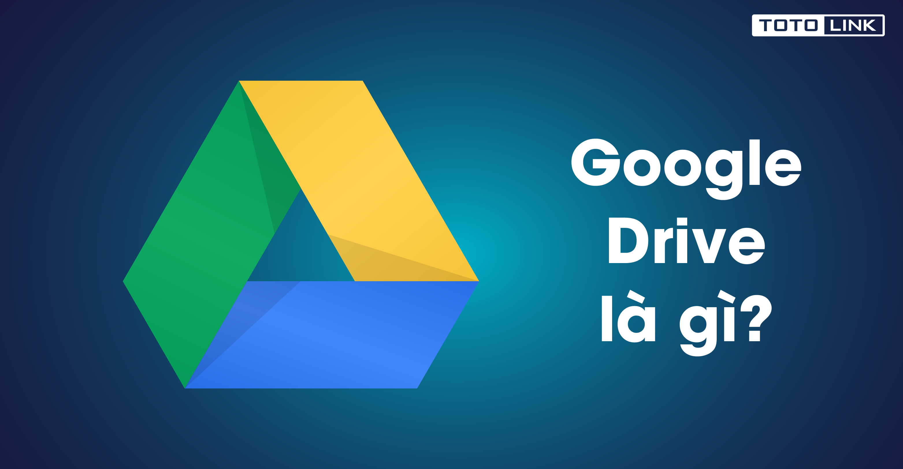 Google Drive là gì? Tính năng và cách sử dụng Google Drive hiệu quả