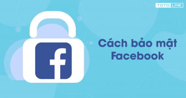 Hướng dẫn cách bảo mật Facebook an toàn tuyệt đối nhất