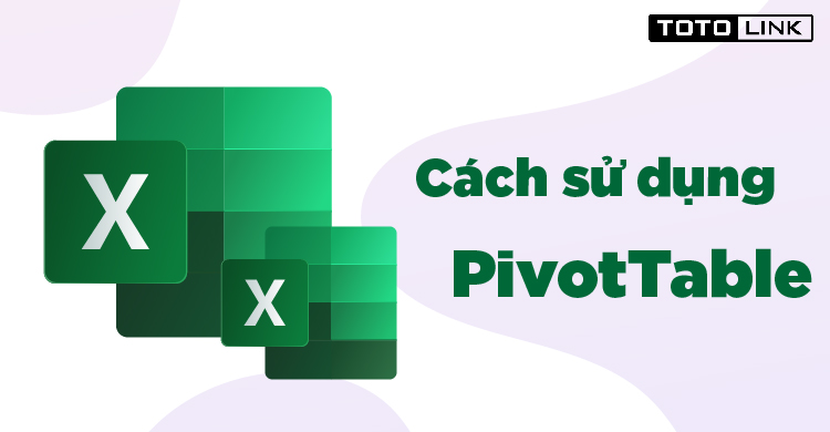 Hướng dẫn cách sử dụng PivotTable trong Excel
