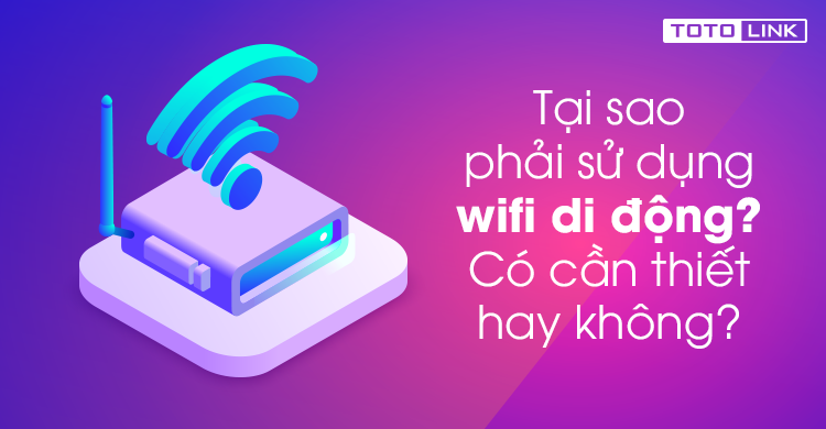 Tại sao phải sử dụng wifi di động? Có cần thiết hay không?