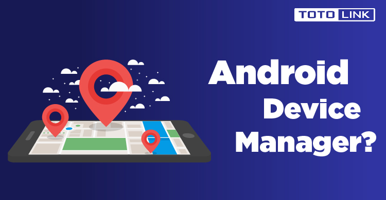 Trình quản lý thiết bị Android Device Manager là gì? Cách sử dụng như thế nào?