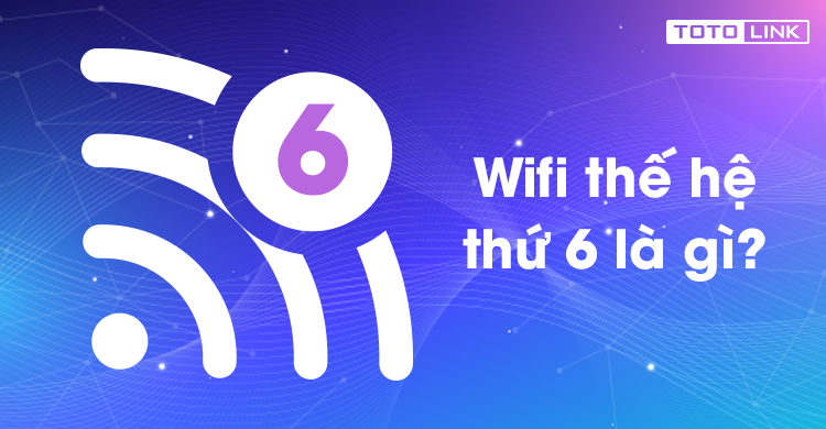 Wifi 6 là gì? Tìm hiểu về chuẩn wifi 802.11ax